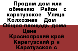 Продам дом или обменяю › Район ­ с.каратузское › Улица ­ Колхозная › Дом ­ 1 › Общая площадь дома ­ 50 › Цена ­ 900 000 - Красноярский край, Каратузский р-н, Каратузское с. Недвижимость » Дома, коттеджи, дачи продажа   . Красноярский край